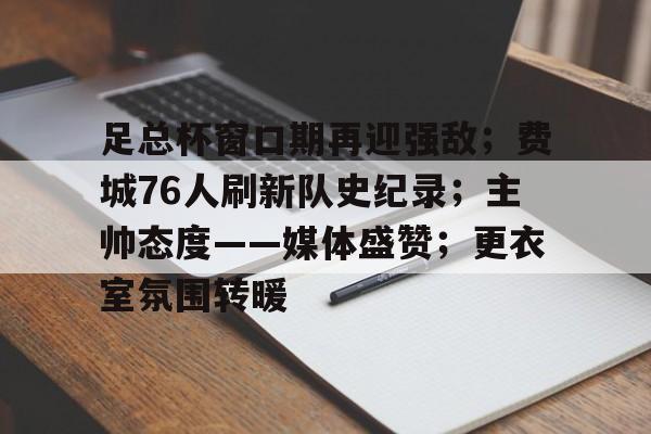 足总杯窗口期再迎强敌;费城76人刷新队史纪录;主帅态度——媒体盛赞;更衣室氛围转暖的简单介绍-九游游戏平台