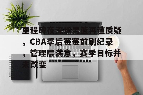 里程碑夜深圳男篮再遭质疑，CBA季后赛赛前刷纪录，管理层满意，赛季目标并未改变的简单介绍-九游游戏平台