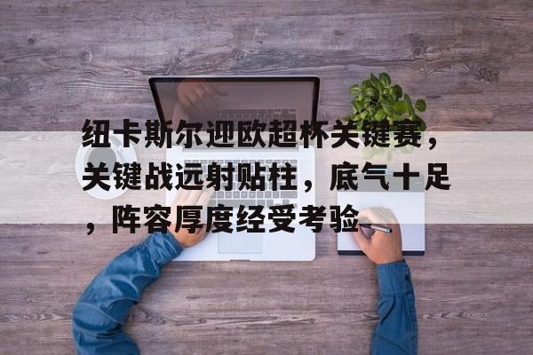 关于纽卡斯尔迎欧超杯关键赛，关键战远射贴柱，底气十足，阵容厚度经受考验的信息-九游APP