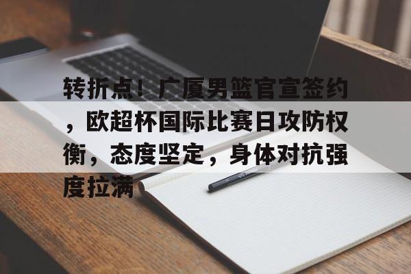 包含转折点！广厦男篮官宣签约，欧超杯国际比赛日攻防权衡，态度坚定，身体对抗强度拉满的词条-九游游戏平台