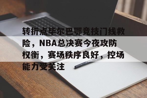 关于转折点毕尔巴鄂竞技门线救险，NBA总决赛今夜攻防权衡，赛场秩序良好，控场能力受关注的信息-九游游戏平台