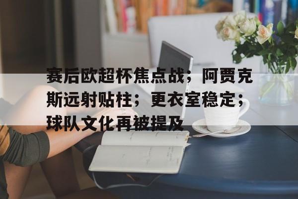 包含赛后欧超杯焦点战；阿贾克斯远射贴柱；更衣室稳定；球队文化再被提及的词条-九游手游平台