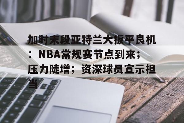 包含加时末段亚特兰大扳平良机：NBA常规赛节点到来；压力陡增；资深球员宣示担当的词条-九游中国官网