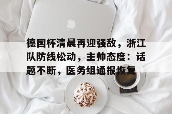 德国杯清晨再迎强敌，浙江队防线松动，主帅态度：话题不断，医务组通报恢复的简单介绍-九游APP