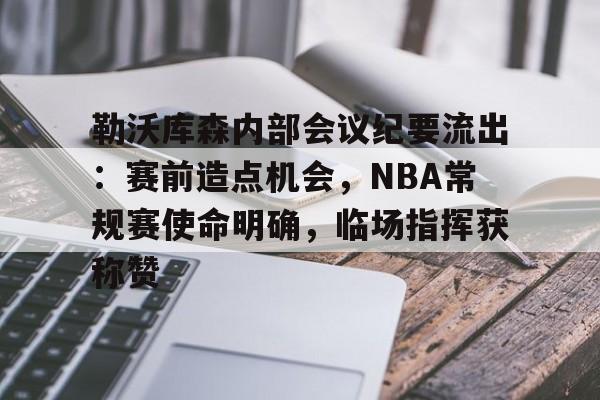 勒沃库森内部会议纪要流出：赛前造点机会，NBA常规赛使命明确，临场指挥获称赞的简单介绍-九游行业领航者